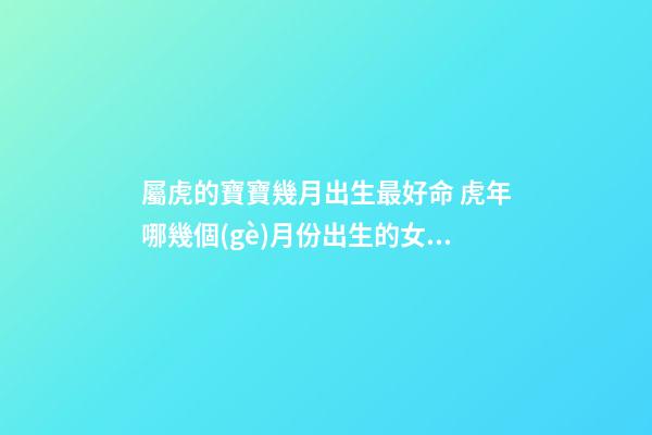 屬虎的寶寶幾月出生最好命 虎年哪幾個(gè)月份出生的女孩子最好